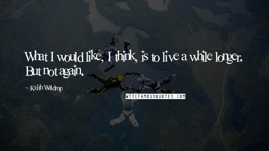 Keith Waldrop Quotes: What I would like, I think, is to live a while longer. But not again.