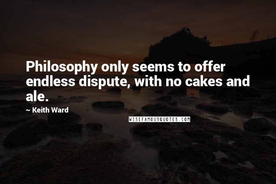 Keith Ward Quotes: Philosophy only seems to offer endless dispute, with no cakes and ale.