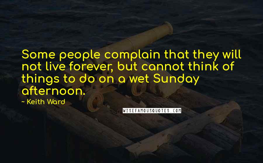 Keith Ward Quotes: Some people complain that they will not live forever, but cannot think of things to do on a wet Sunday afternoon.