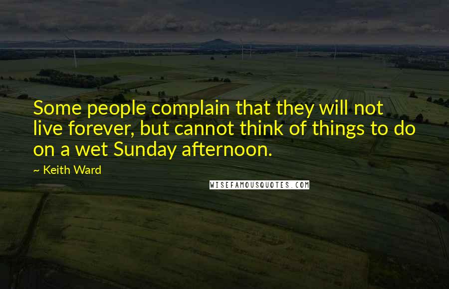 Keith Ward Quotes: Some people complain that they will not live forever, but cannot think of things to do on a wet Sunday afternoon.