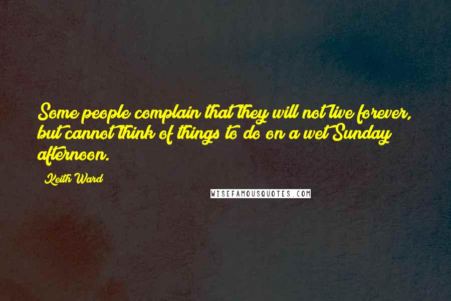Keith Ward Quotes: Some people complain that they will not live forever, but cannot think of things to do on a wet Sunday afternoon.