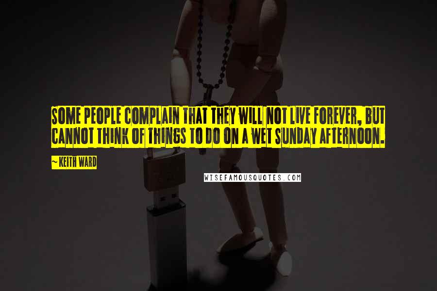 Keith Ward Quotes: Some people complain that they will not live forever, but cannot think of things to do on a wet Sunday afternoon.