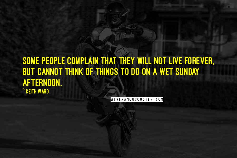 Keith Ward Quotes: Some people complain that they will not live forever, but cannot think of things to do on a wet Sunday afternoon.