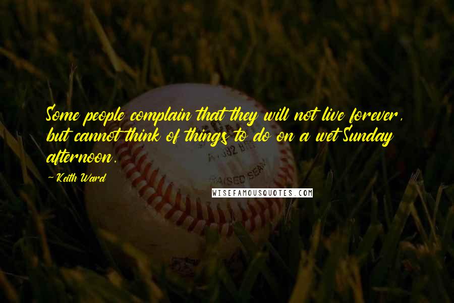 Keith Ward Quotes: Some people complain that they will not live forever, but cannot think of things to do on a wet Sunday afternoon.
