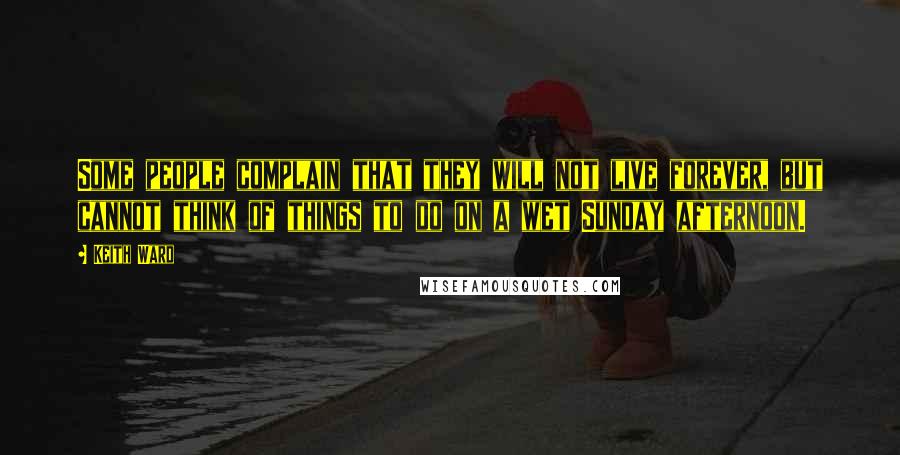 Keith Ward Quotes: Some people complain that they will not live forever, but cannot think of things to do on a wet Sunday afternoon.