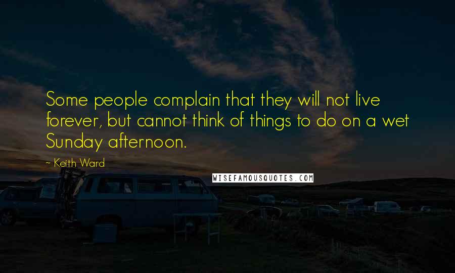 Keith Ward Quotes: Some people complain that they will not live forever, but cannot think of things to do on a wet Sunday afternoon.
