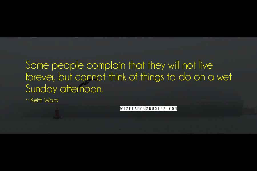 Keith Ward Quotes: Some people complain that they will not live forever, but cannot think of things to do on a wet Sunday afternoon.