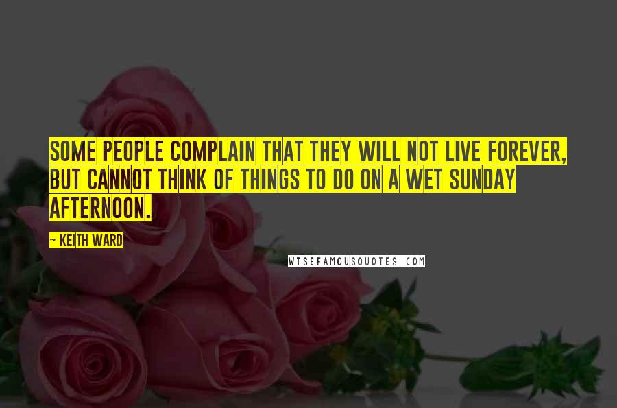 Keith Ward Quotes: Some people complain that they will not live forever, but cannot think of things to do on a wet Sunday afternoon.
