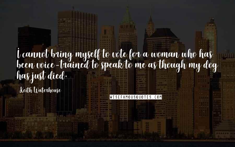 Keith Waterhouse Quotes: I cannot bring myself to vote for a woman who has been voice-trained to speak to me as though my dog has just died.