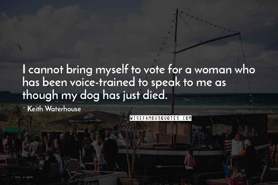 Keith Waterhouse Quotes: I cannot bring myself to vote for a woman who has been voice-trained to speak to me as though my dog has just died.