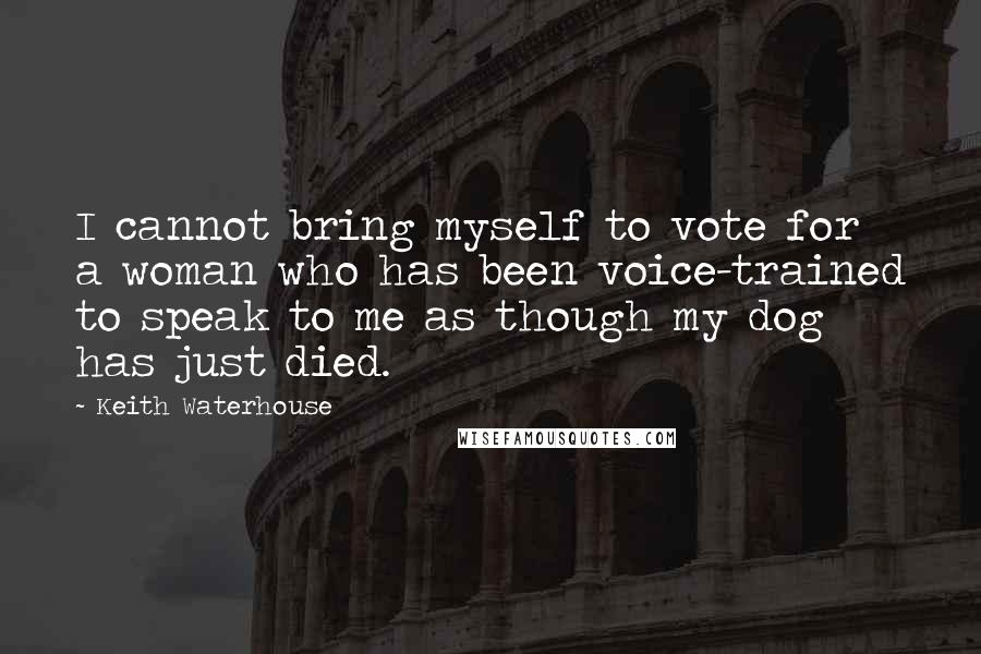 Keith Waterhouse Quotes: I cannot bring myself to vote for a woman who has been voice-trained to speak to me as though my dog has just died.