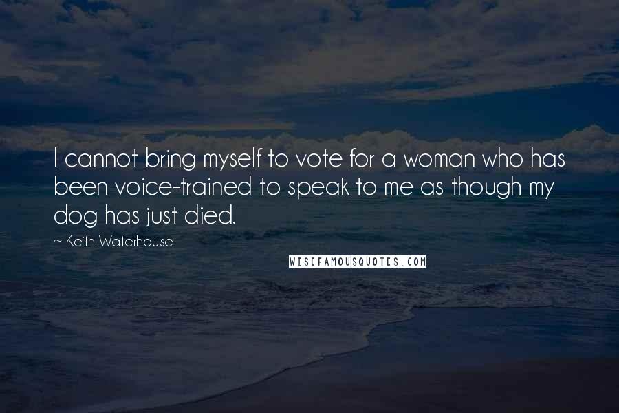 Keith Waterhouse Quotes: I cannot bring myself to vote for a woman who has been voice-trained to speak to me as though my dog has just died.