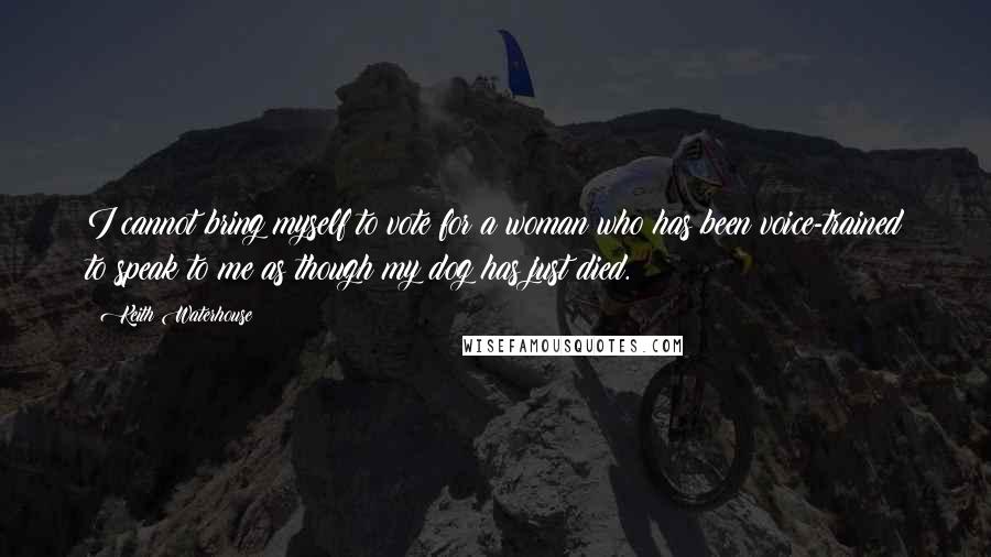 Keith Waterhouse Quotes: I cannot bring myself to vote for a woman who has been voice-trained to speak to me as though my dog has just died.