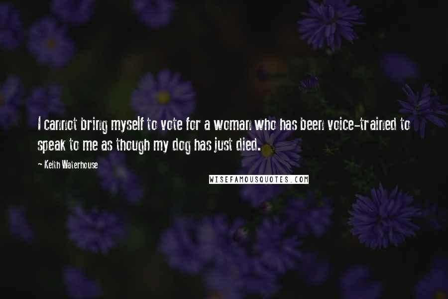 Keith Waterhouse Quotes: I cannot bring myself to vote for a woman who has been voice-trained to speak to me as though my dog has just died.