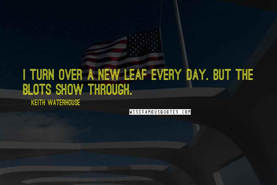 Keith Waterhouse Quotes: I turn over a new leaf every day. But the blots show through.