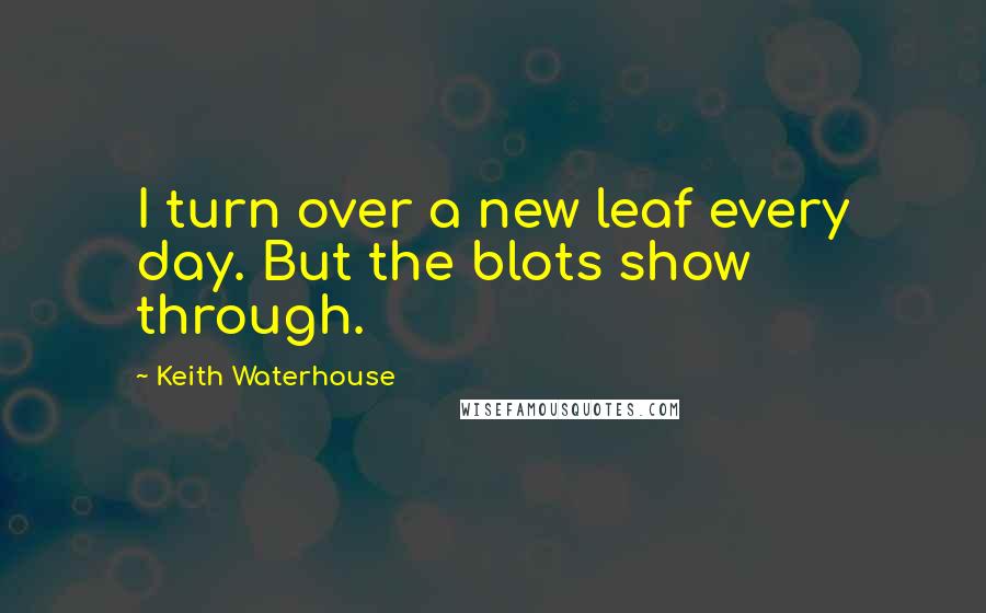 Keith Waterhouse Quotes: I turn over a new leaf every day. But the blots show through.