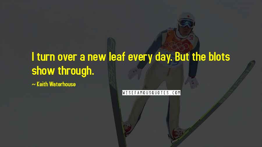 Keith Waterhouse Quotes: I turn over a new leaf every day. But the blots show through.