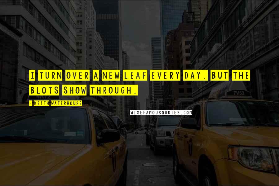 Keith Waterhouse Quotes: I turn over a new leaf every day. But the blots show through.