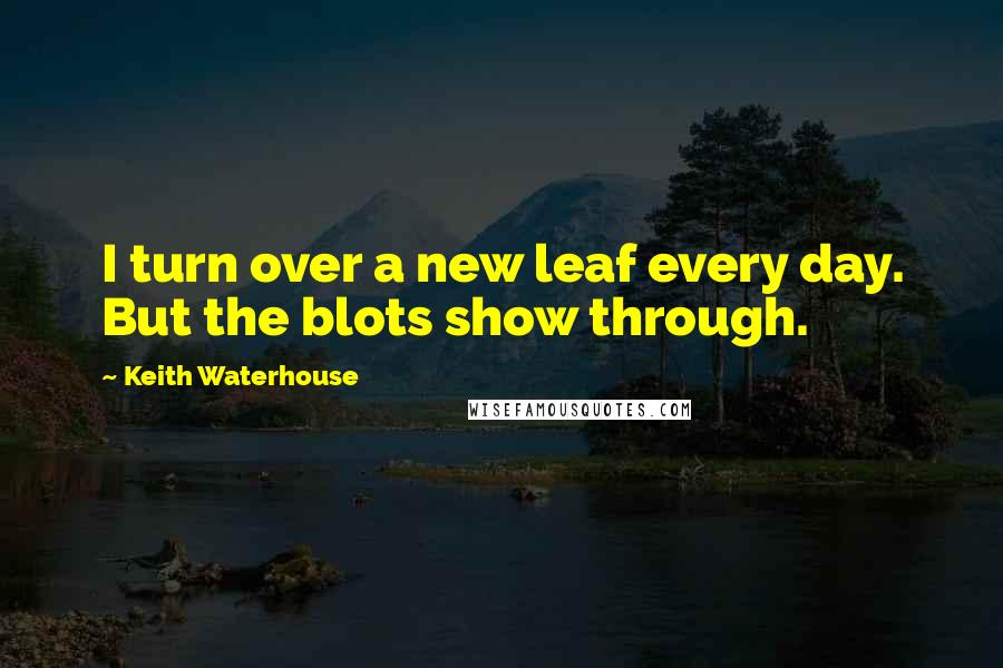 Keith Waterhouse Quotes: I turn over a new leaf every day. But the blots show through.