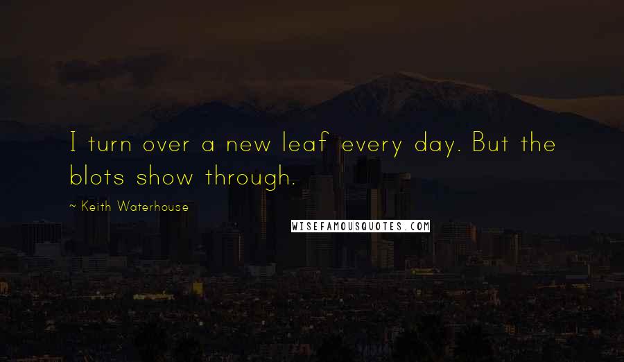 Keith Waterhouse Quotes: I turn over a new leaf every day. But the blots show through.