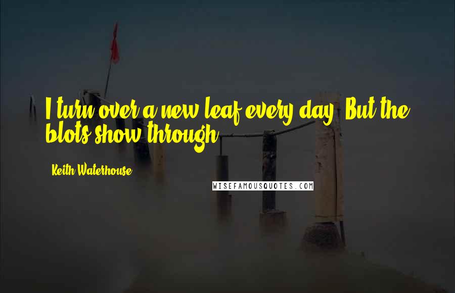 Keith Waterhouse Quotes: I turn over a new leaf every day. But the blots show through.