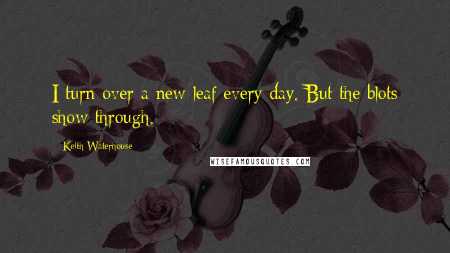 Keith Waterhouse Quotes: I turn over a new leaf every day. But the blots show through.