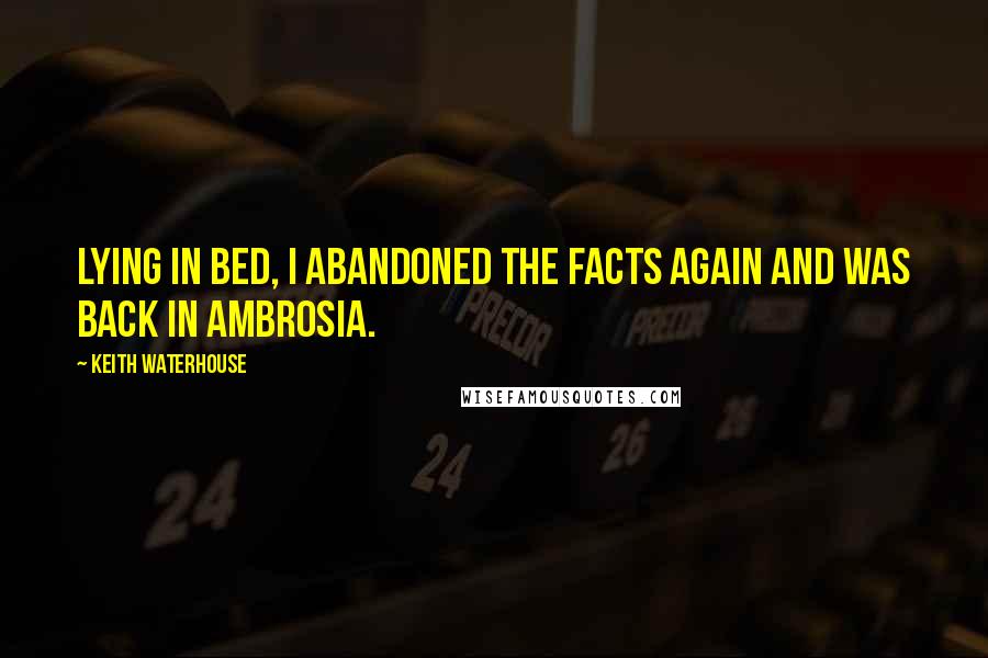 Keith Waterhouse Quotes: Lying in bed, I abandoned the facts again and was back in Ambrosia.