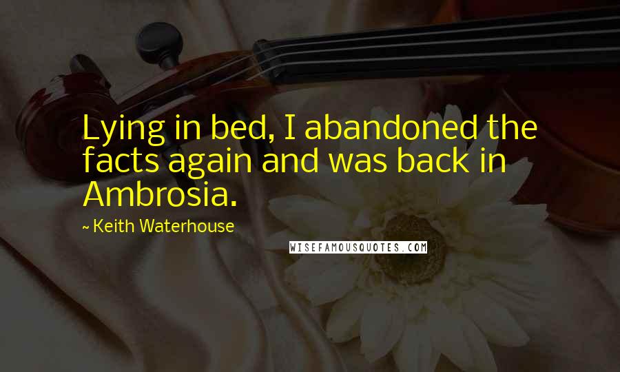 Keith Waterhouse Quotes: Lying in bed, I abandoned the facts again and was back in Ambrosia.