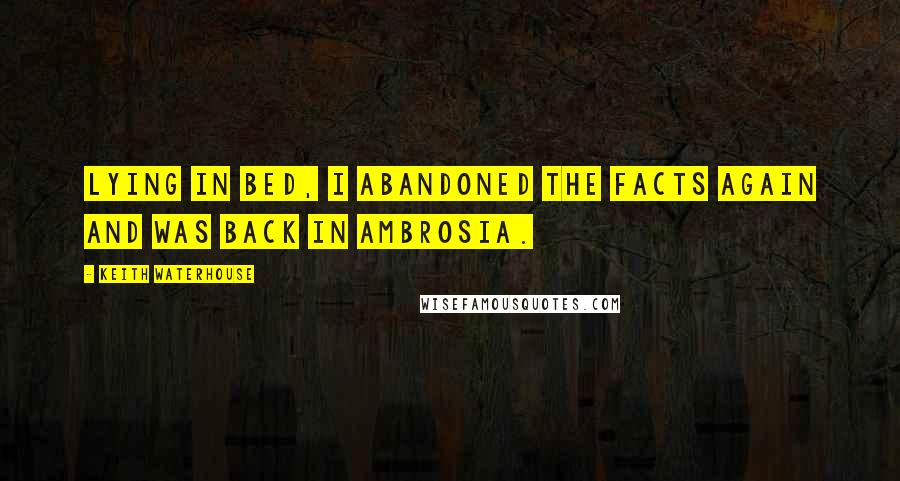 Keith Waterhouse Quotes: Lying in bed, I abandoned the facts again and was back in Ambrosia.