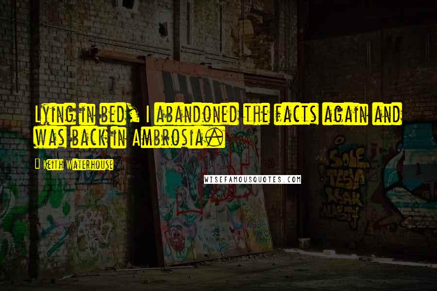 Keith Waterhouse Quotes: Lying in bed, I abandoned the facts again and was back in Ambrosia.