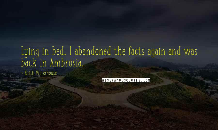 Keith Waterhouse Quotes: Lying in bed, I abandoned the facts again and was back in Ambrosia.