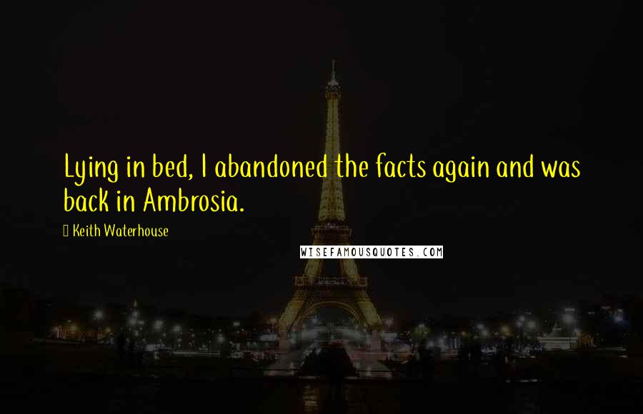 Keith Waterhouse Quotes: Lying in bed, I abandoned the facts again and was back in Ambrosia.