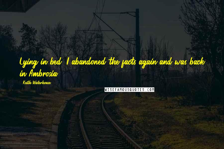 Keith Waterhouse Quotes: Lying in bed, I abandoned the facts again and was back in Ambrosia.