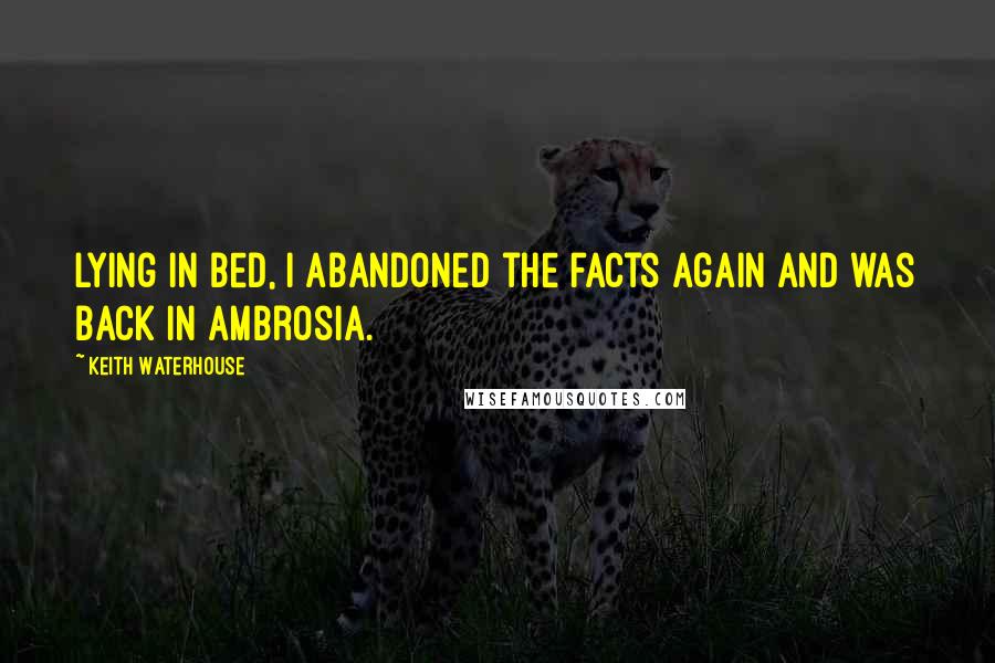 Keith Waterhouse Quotes: Lying in bed, I abandoned the facts again and was back in Ambrosia.