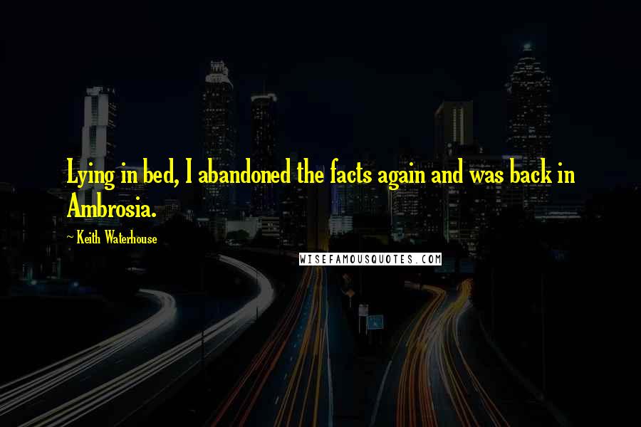Keith Waterhouse Quotes: Lying in bed, I abandoned the facts again and was back in Ambrosia.