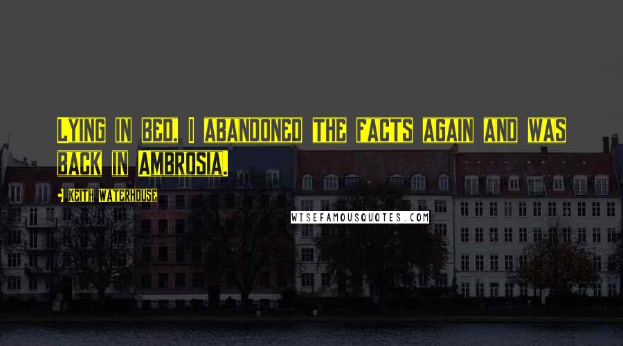 Keith Waterhouse Quotes: Lying in bed, I abandoned the facts again and was back in Ambrosia.