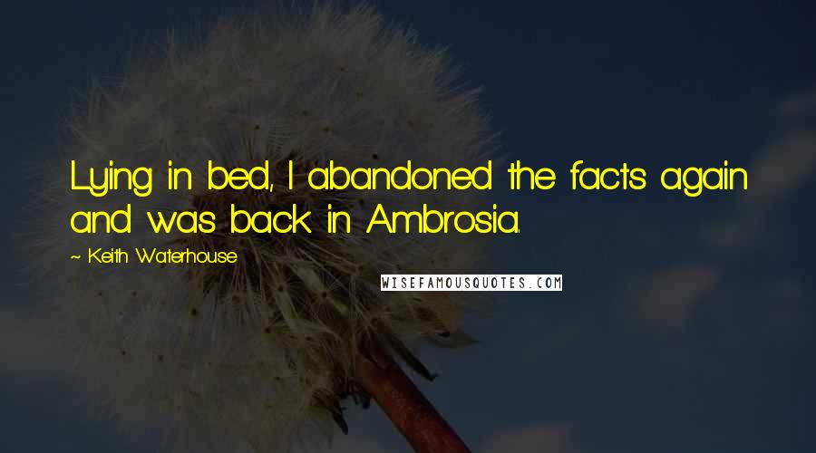 Keith Waterhouse Quotes: Lying in bed, I abandoned the facts again and was back in Ambrosia.