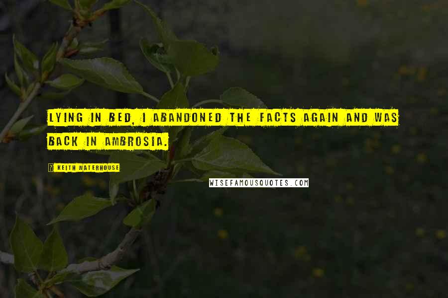 Keith Waterhouse Quotes: Lying in bed, I abandoned the facts again and was back in Ambrosia.