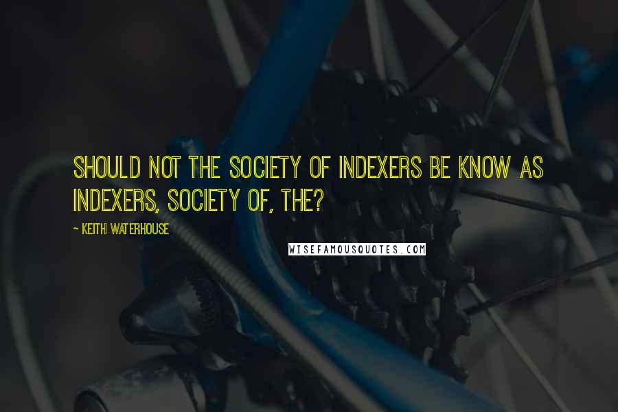 Keith Waterhouse Quotes: Should not the Society of Indexers be know as Indexers, Society of, The?