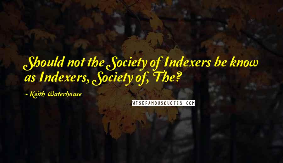 Keith Waterhouse Quotes: Should not the Society of Indexers be know as Indexers, Society of, The?