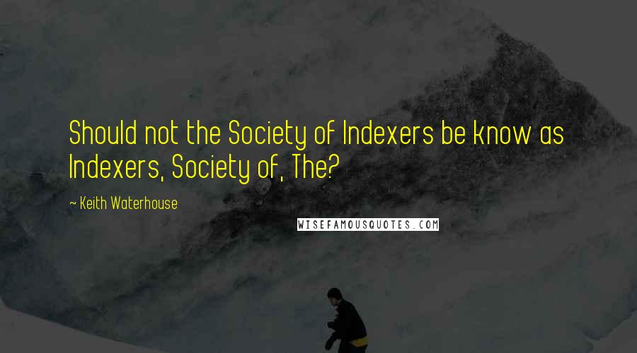 Keith Waterhouse Quotes: Should not the Society of Indexers be know as Indexers, Society of, The?