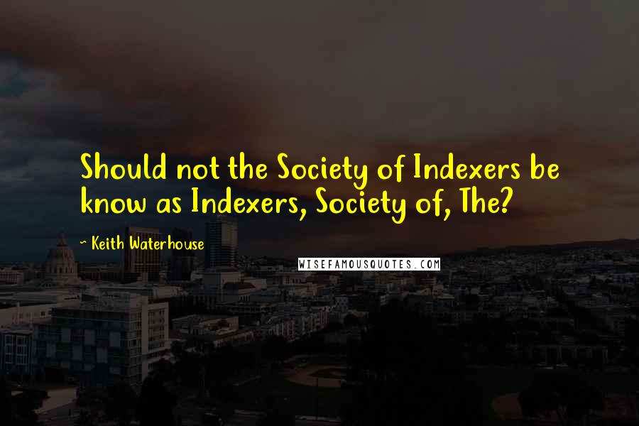 Keith Waterhouse Quotes: Should not the Society of Indexers be know as Indexers, Society of, The?