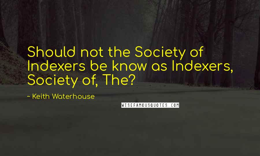 Keith Waterhouse Quotes: Should not the Society of Indexers be know as Indexers, Society of, The?