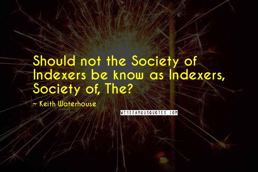 Keith Waterhouse Quotes: Should not the Society of Indexers be know as Indexers, Society of, The?