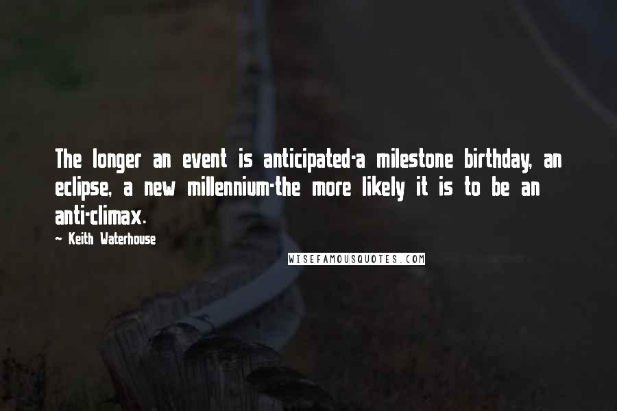 Keith Waterhouse Quotes: The longer an event is anticipated-a milestone birthday, an eclipse, a new millennium-the more likely it is to be an anti-climax.