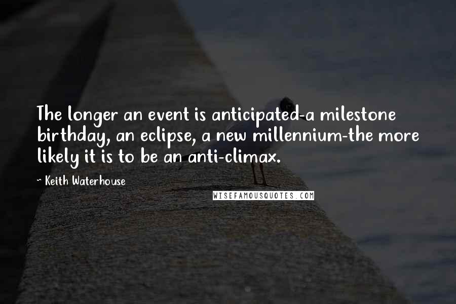 Keith Waterhouse Quotes: The longer an event is anticipated-a milestone birthday, an eclipse, a new millennium-the more likely it is to be an anti-climax.