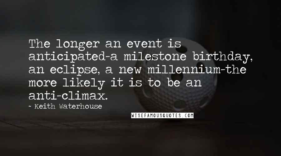 Keith Waterhouse Quotes: The longer an event is anticipated-a milestone birthday, an eclipse, a new millennium-the more likely it is to be an anti-climax.