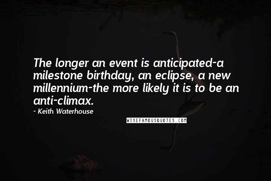 Keith Waterhouse Quotes: The longer an event is anticipated-a milestone birthday, an eclipse, a new millennium-the more likely it is to be an anti-climax.