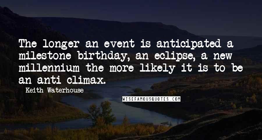 Keith Waterhouse Quotes: The longer an event is anticipated-a milestone birthday, an eclipse, a new millennium-the more likely it is to be an anti-climax.