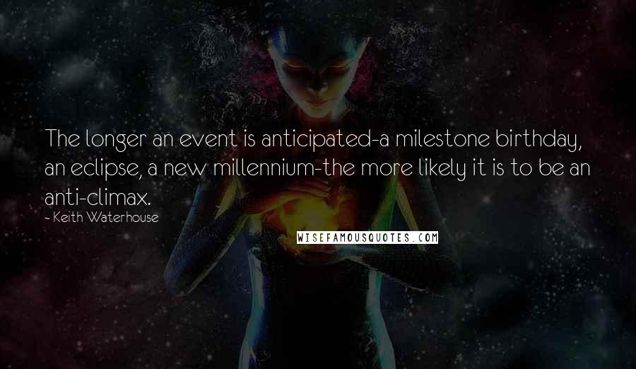 Keith Waterhouse Quotes: The longer an event is anticipated-a milestone birthday, an eclipse, a new millennium-the more likely it is to be an anti-climax.